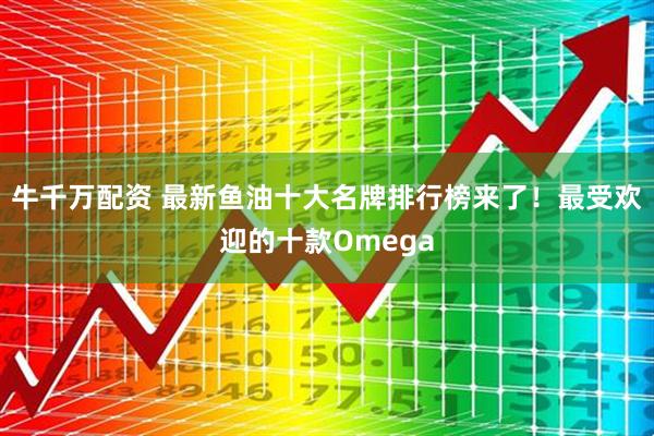 牛千万配资 最新鱼油十大名牌排行榜来了！最受欢迎的十款Omega