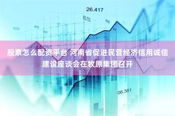 股票怎么配资平台 河南省促进民营经济信用诚信建设座谈会在牧原集团召开