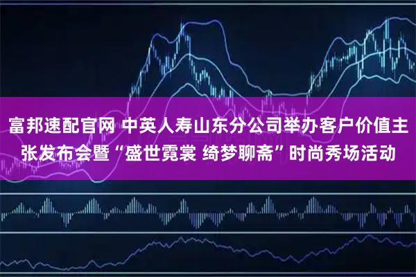富邦速配官网 中英人寿山东分公司举办客户价值主张发布会暨“盛世霓裳 绮梦聊斋”时尚秀场活动