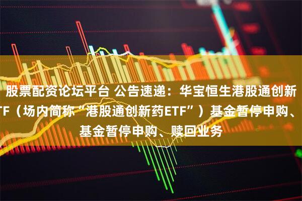 股票配资论坛平台 公告速递：华宝恒生港股通创新药精选ETF（场内简称“港股通创新药ETF”）基金暂停申购、赎回业务