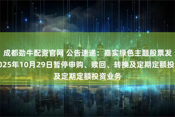 成都劲牛配资官网 公告速递：嘉实绿色主题股票发起式2025年10月29日暂停申购、赎回、转换及定期定额投资业务