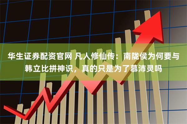 华生证券配资官网 凡人修仙传：南陇侯为何要与韩立比拼神识，真的只是为了慕沛灵吗