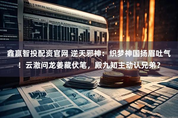 鑫赢智投配资官网 逆天邪神：织梦神国扬眉吐气！云澈问龙姜藏伏笔，殿九知主动认兄弟？