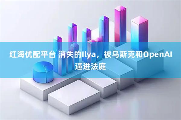 红海优配平台 消失的Ilya，被马斯克和OpenAI逼进法庭