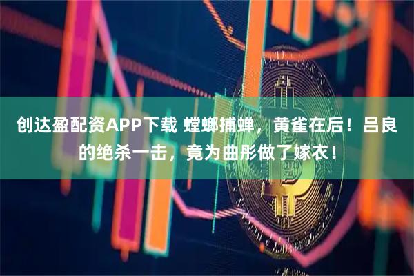 创达盈配资APP下载 螳螂捕蝉，黄雀在后！吕良的绝杀一击，竟为曲彤做了嫁衣！