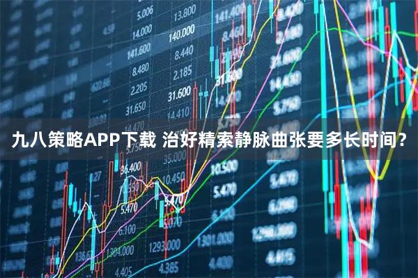 九八策略APP下载 治好精索静脉曲张要多长时间？