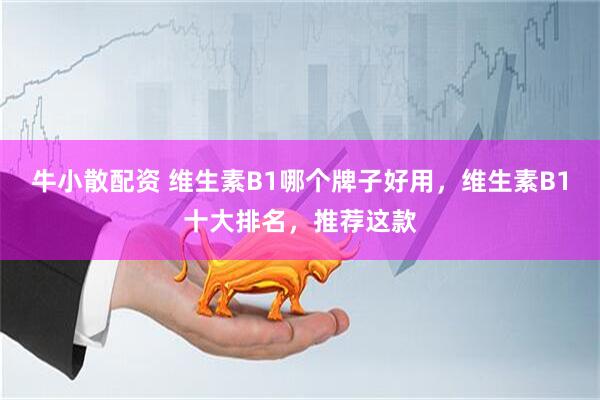 牛小散配资 维生素B1哪个牌子好用，维生素B1十大排名，推荐这款