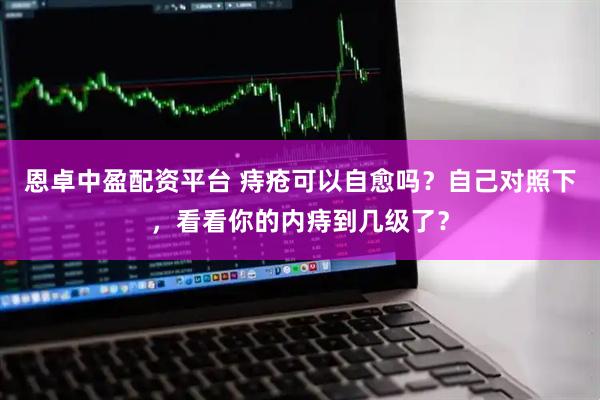 恩卓中盈配资平台 痔疮可以自愈吗？自己对照下，看看你的内痔到几级了？