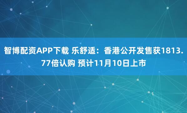 智博配资APP下载 乐舒适：香港公开发售获1813.77倍认购 预计11月10日上市