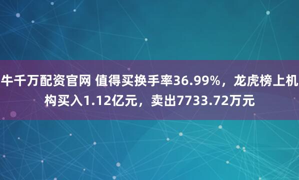 牛千万配资官网 值得买换手率36.99%，龙虎榜上机构买入1.12亿元，卖出7733.72万元