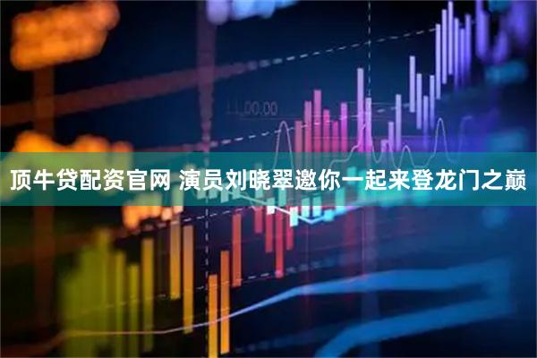 顶牛贷配资官网 演员刘晓翠邀你一起来登龙门之巅