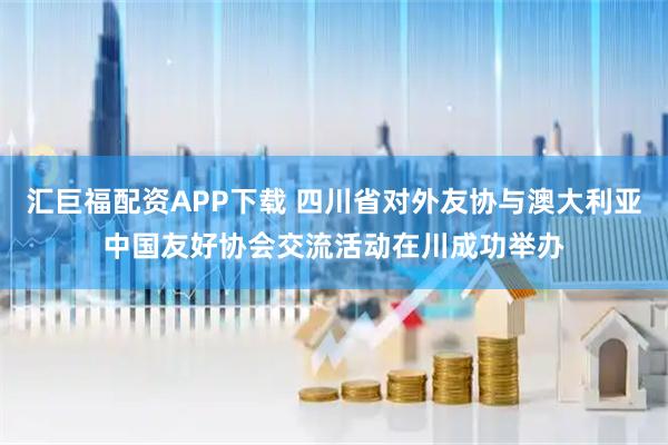 汇巨福配资APP下载 四川省对外友协与澳大利亚中国友好协会交流活动在川成功举办