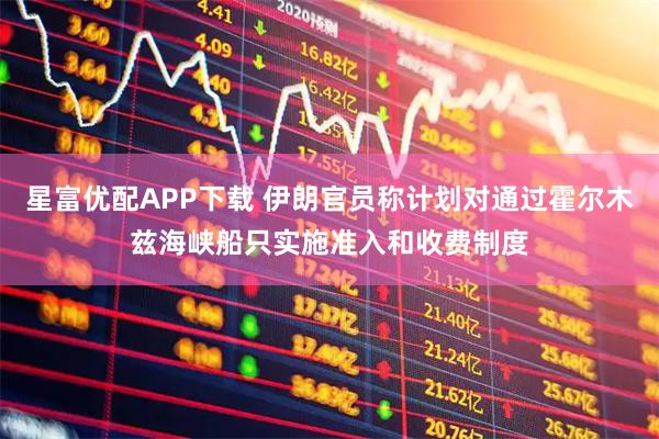 星富优配APP下载 伊朗官员称计划对通过霍尔木兹海峡船只实施准入和收费制度