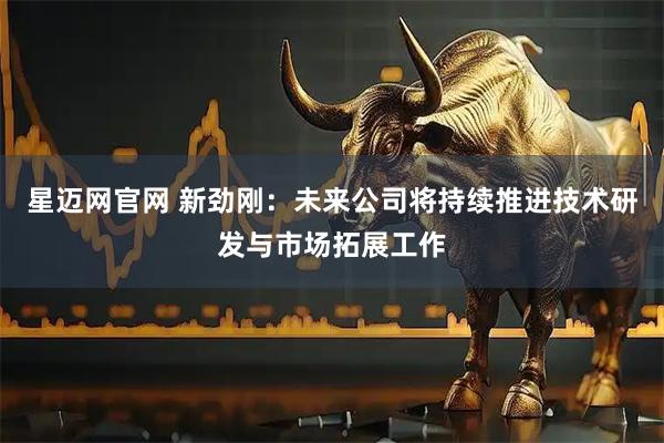 星迈网官网 新劲刚：未来公司将持续推进技术研发与市场拓展工作