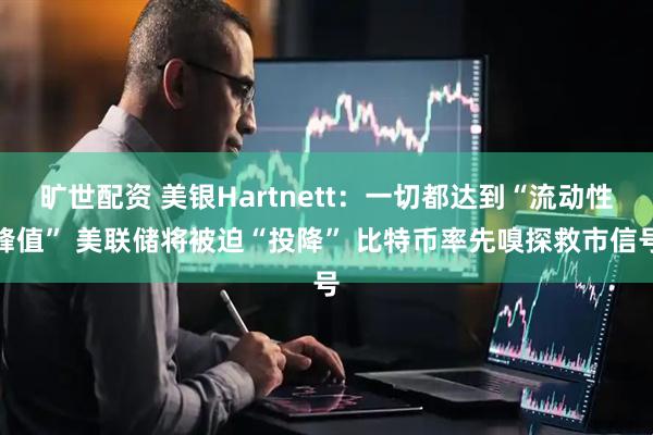旷世配资 美银Hartnett：一切都达到“流动性峰值” 美联储将被迫“投降” 比特币率先嗅探救市信号
