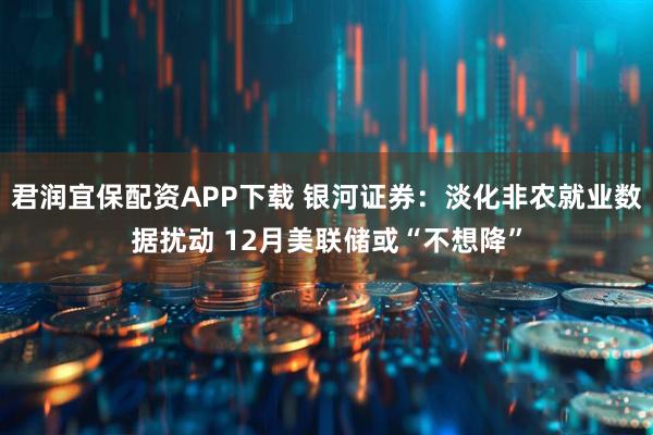 君润宜保配资APP下载 银河证券：淡化非农就业数据扰动 12月美联储或“不想降”
