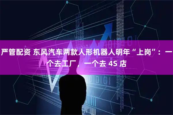严管配资 东风汽车两款人形机器人明年“上岗”：一个去工厂，一个去 4S 店