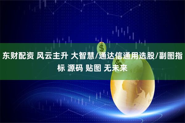 东财配资 风云主升 大智慧/通达信通用选股/副图指标 源码 贴图 无未来