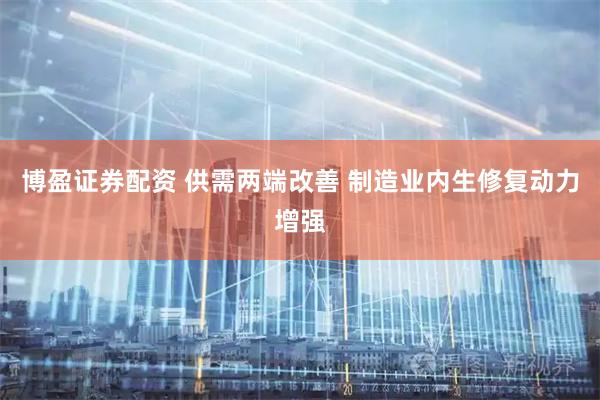 博盈证券配资 供需两端改善 制造业内生修复动力增强
