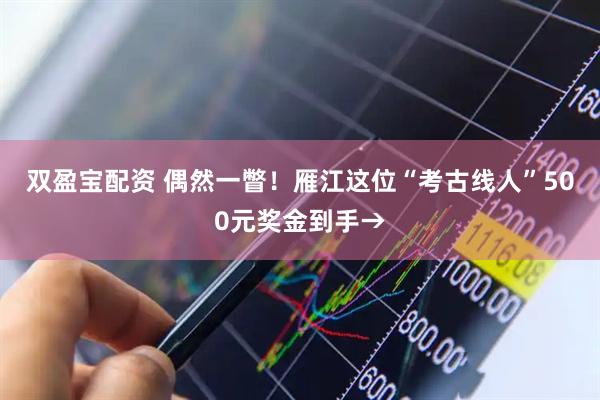 双盈宝配资 偶然一瞥！雁江这位“考古线人”500元奖金到手→
