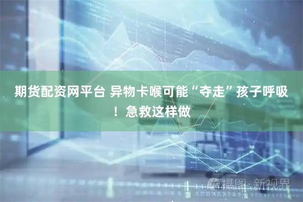 期货配资网平台 异物卡喉可能“夺走”孩子呼吸！急救这样做