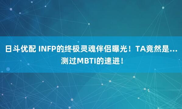 日斗优配 INFP的终极灵魂伴侣曝光！TA竟然是... 测过MBTI的速进！
