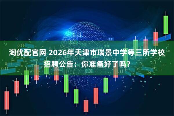 淘优配官网 2026年天津市瑞景中学等三所学校招聘公告：你准备好了吗？