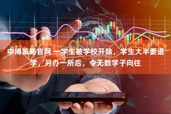 中博策略官网 一学生被学校开除，学生大半要退学，另办一所后，令无数学子向往