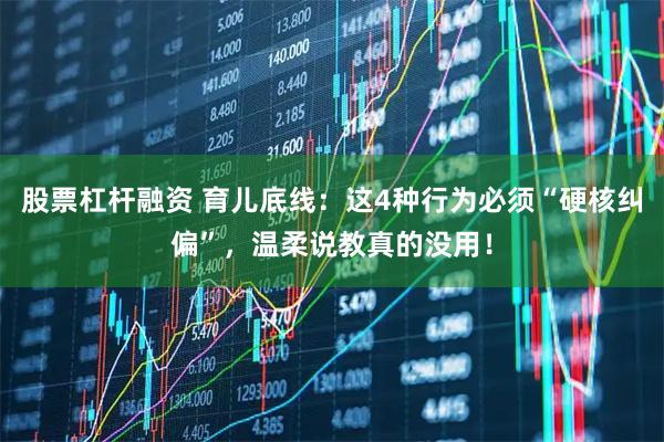 股票杠杆融资 育儿底线：这4种行为必须“硬核纠偏”，温柔说教真的没用！