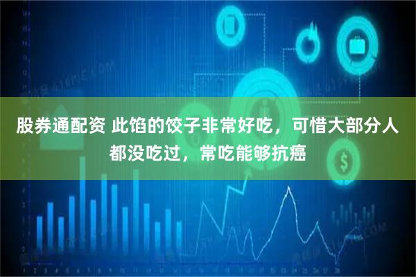 股券通配资 此馅的饺子非常好吃，可惜大部分人都没吃过，常吃能够抗癌