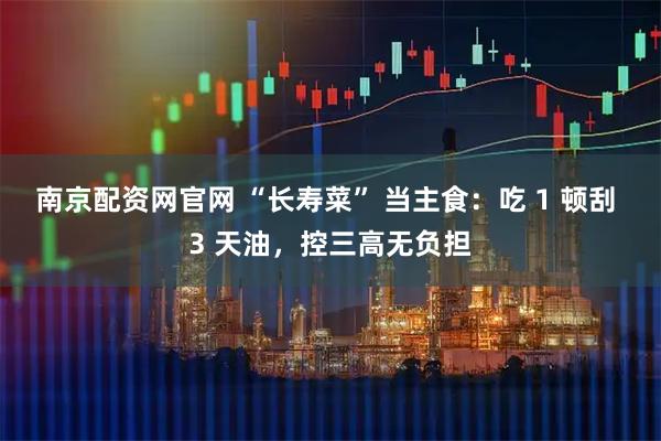 南京配资网官网 “长寿菜” 当主食：吃 1 顿刮 3 天油，控三高无负担