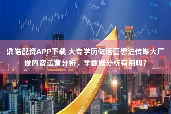 鼎皓配资APP下载 大专学历做运营想进传媒大厂做内容运营分析，学数据分析有用吗？