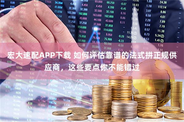 宏大速配APP下载 如何评估靠谱的法式拼正规供应商，这些要点你不能错过