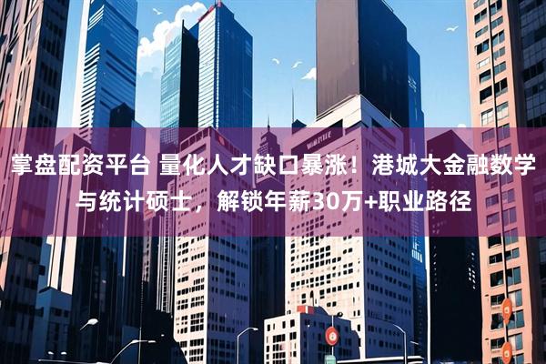 掌盘配资平台 量化人才缺口暴涨！港城大金融数学与统计硕士，解锁年薪30万+职业路径