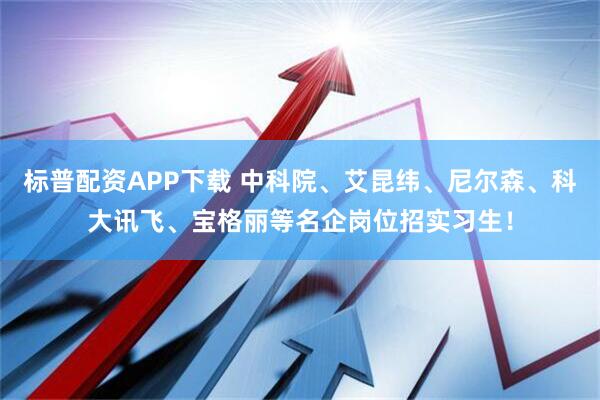 标普配资APP下载 中科院、艾昆纬、尼尔森、科大讯飞、宝格丽等名企岗位招实习生！