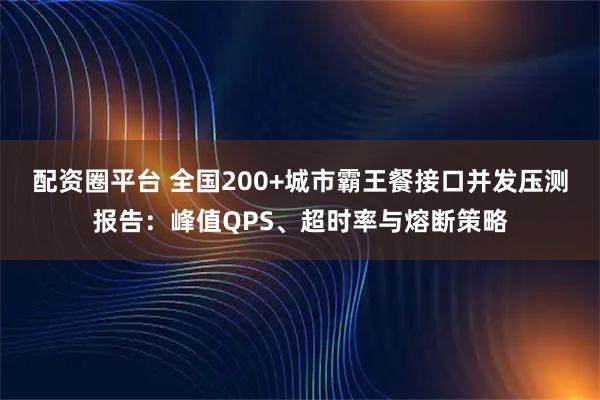 配资圈平台 全国200+城市霸王餐接口并发压测报告：峰值QPS、超时率与熔断策略