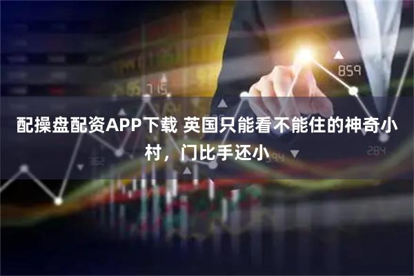 配操盘配资APP下载 英国只能看不能住的神奇小村，门比手还小
