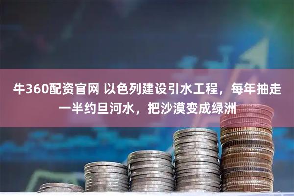 牛360配资官网 以色列建设引水工程，每年抽走一半约旦河水，把沙漠变成绿洲