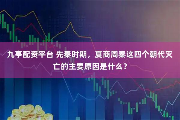 九亭配资平台 先秦时期，夏商周秦这四个朝代灭亡的主要原因是什么？