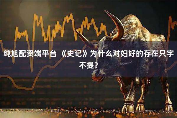 纯旭配资端平台 《史记》为什么对妇好的存在只字不提？