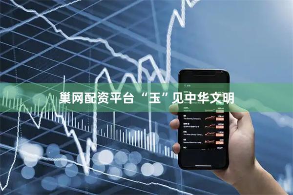 巢网配资平台 “玉”见中华文明
