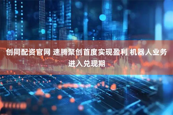 创同配资官网 速腾聚创首度实现盈利 机器人业务进入兑现期