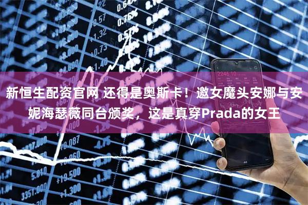新恒生配资官网 还得是奥斯卡！邀女魔头安娜与安妮海瑟薇同台颁奖，这是真穿Prada的女王