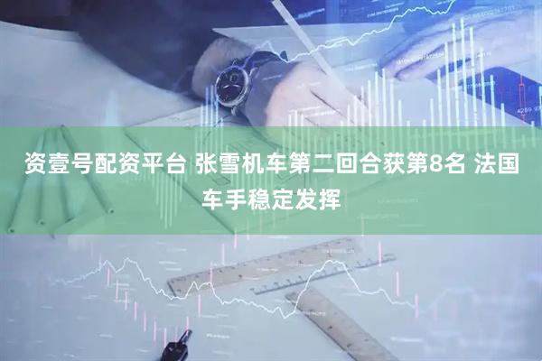 资壹号配资平台 张雪机车第二回合获第8名 法国车手稳定发挥