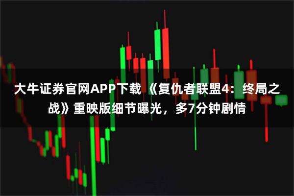 大牛证券官网APP下载 《复仇者联盟4：终局之战》重映版细节曝光，多7分钟剧情